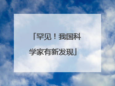 罕见！我国科学家有新发现