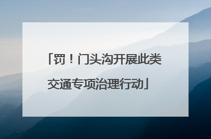 罚！门头沟开展此类交通专项治理行动