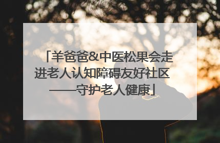 羊爸爸&中医松果会走进老人认知障碍友好社区——守护老人健康