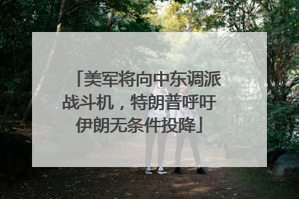 美军将向中东调派战斗机，特朗普呼吁伊朗无条件投降