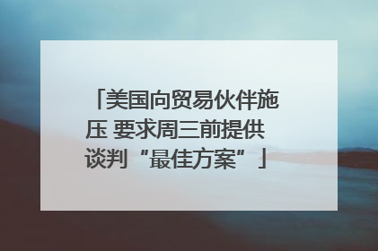 美国向贸易伙伴施压 要求周三前提供谈判“最佳方案”
