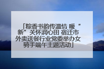 粽香书韵传温情 暖“新”关怀润心田 宿迁市外卖送餐行业党委举办女骑手端午主题活动