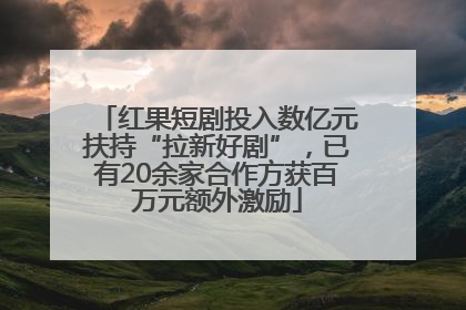 红果短剧投入数亿元扶持“拉新好剧”，已有20余家合作方获百万元额外激励