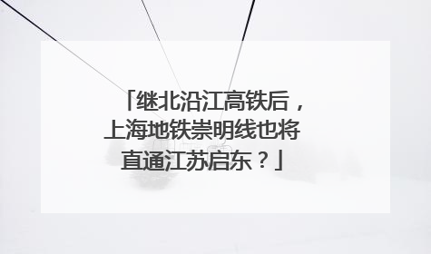 继北沿江高铁后，上海地铁崇明线也将直通江苏启东？