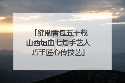 缝制香包五十载 山西垣曲七旬手艺人巧手匠心传技艺
