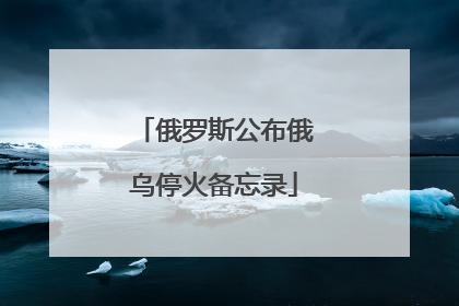 俄罗斯公布俄乌停火备忘录