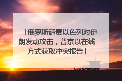 俄罗斯谴责以色列对伊朗发动攻击，普京以在线方式获取冲突报告