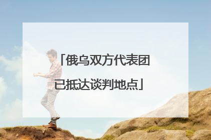 俄乌双方代表团已抵达谈判地点