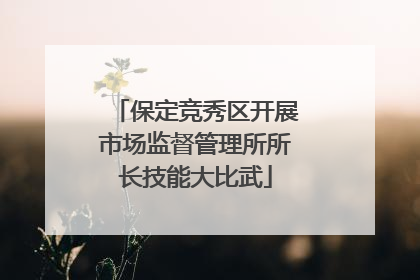 保定竞秀区开展市场监督管理所所长技能大比武