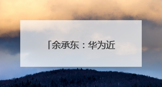 余承东：华为近十年研发费用为12490亿元