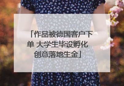 作品被德国客户下单 大学生毕设孵化创意落地生金