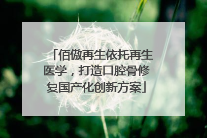 佰傲再生依托再生医学，打造口腔骨修复国产化创新方案