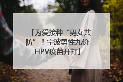 为爱接种“男女共防”！宁波男性九价HPV疫苗开打