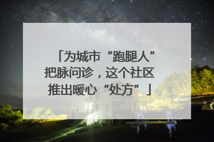 为城市“跑腿人”把脉问诊，这个社区推出暖心“处方”