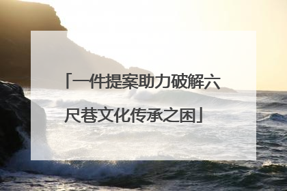 一件提案助力破解六尺巷文化传承之困