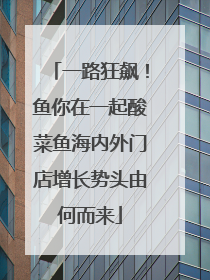 一路狂飙！鱼你在一起酸菜鱼海内外门店增长势头由何而来