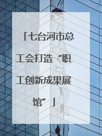 七台河市总工会打造“职工创新成果展馆”