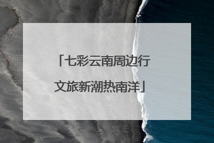 七彩云南周边行 文旅新潮热南洋