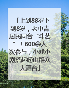 上到88岁下到8岁，老中青居民同台“斗艺”！600余人次参与，小戏小剧搭起崂山群众大舞台