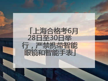 上海合格考6月28日至30日举行，严禁携带智能眼镜和智能手表