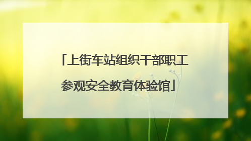 上街车站组织干部职工参观安全教育体验馆