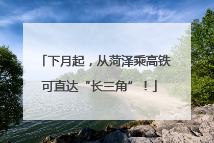 下月起，从菏泽乘高铁可直达“长三角”！
