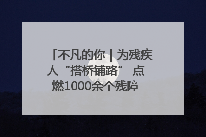 不凡的你｜为残疾人“搭桥铺路” 点燃1000余个残障家庭的希望之光