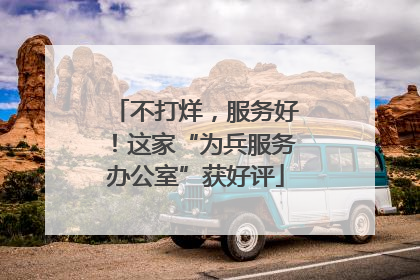 不打烊，服务好！这家“为兵服务办公室”获好评