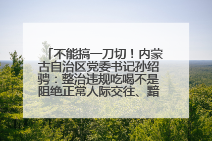 不能搞一刀切！内蒙古自治区党委书记孙绍骋：整治违规吃喝不是阻绝正常人际交往、黯淡人间烟火