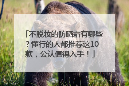 不脱妆的防晒霜有哪些？懂行的人都推荐这10款，公认值得入手！