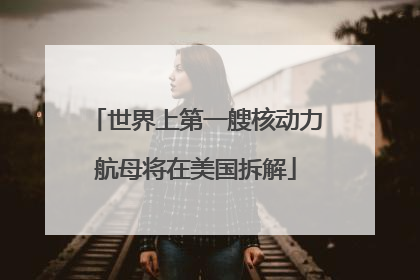 世界上第一艘核动力航母将在美国拆解