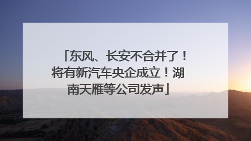 东风、长安不合并了！将有新汽车央企成立！湖南天雁等公司发声