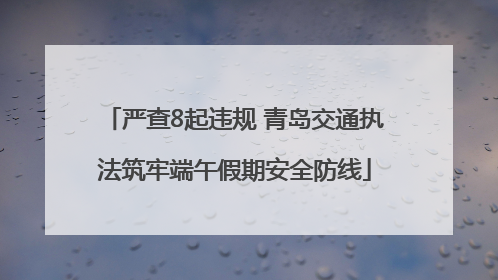 严查8起违规 青岛交通执法筑牢端午假期安全防线