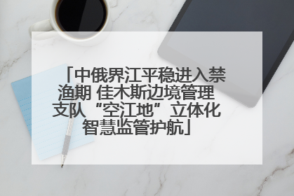 中俄界江平稳进入禁渔期 佳木斯边境管理支队“空江地”立体化智慧监管护航