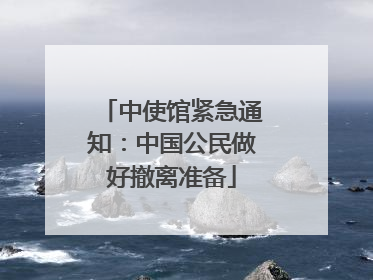 中使馆紧急通知：中国公民做好撤离准备