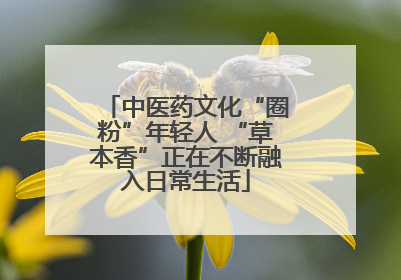 中医药文化“圈粉”年轻人 “草本香”正在不断融入日常生活