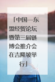 中国—东盟经贸论坛暨第三届链博会推介会在吉隆坡举行