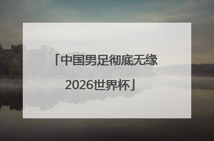 中国男足彻底无缘2026世界杯