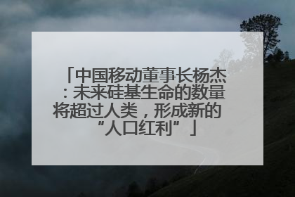 中国移动董事长杨杰：未来硅基生命的数量将超过人类，形成新的“人口红利”