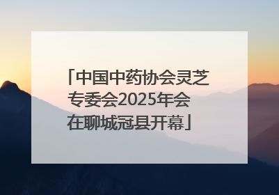 中国中药协会灵芝专委会2025年会在聊城冠县开幕