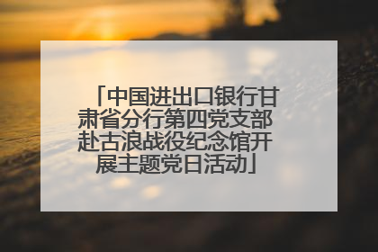 中国进出口银行甘肃省分行第四党支部赴古浪战役纪念馆开展主题党日活动