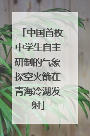 中国首枚中学生自主研制的气象探空火箭在青海冷湖发射