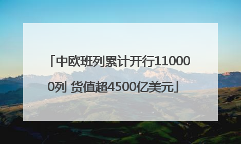 中欧班列累计开行110000列 货值超4500亿美元