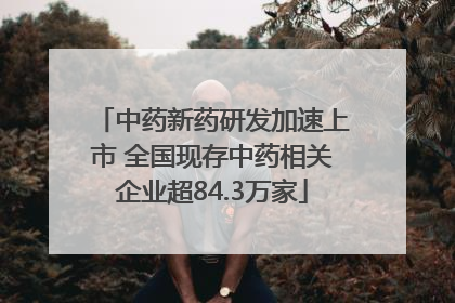 中药新药研发加速上市 全国现存中药相关企业超84.3万家