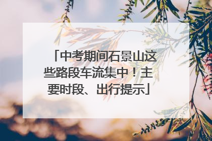 中考期间石景山这些路段车流集中！主要时段、出行提示