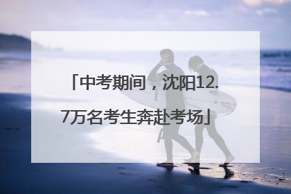 中考期间，沈阳12.7万名考生奔赴考场