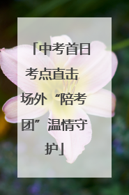 中考首日考点直击 场外“陪考团”温情守护