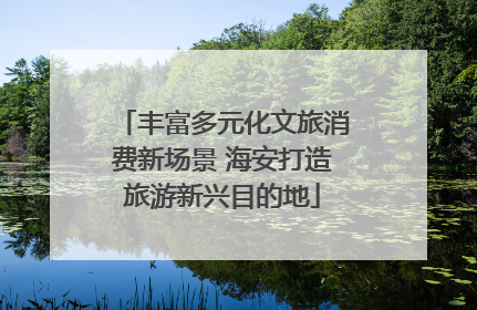 丰富多元化文旅消费新场景 海安打造旅游新兴目的地