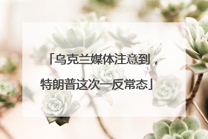 乌克兰媒体注意到，特朗普这次一反常态