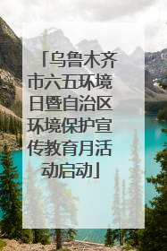 乌鲁木齐市六五环境日暨自治区环境保护宣传教育月活动启动